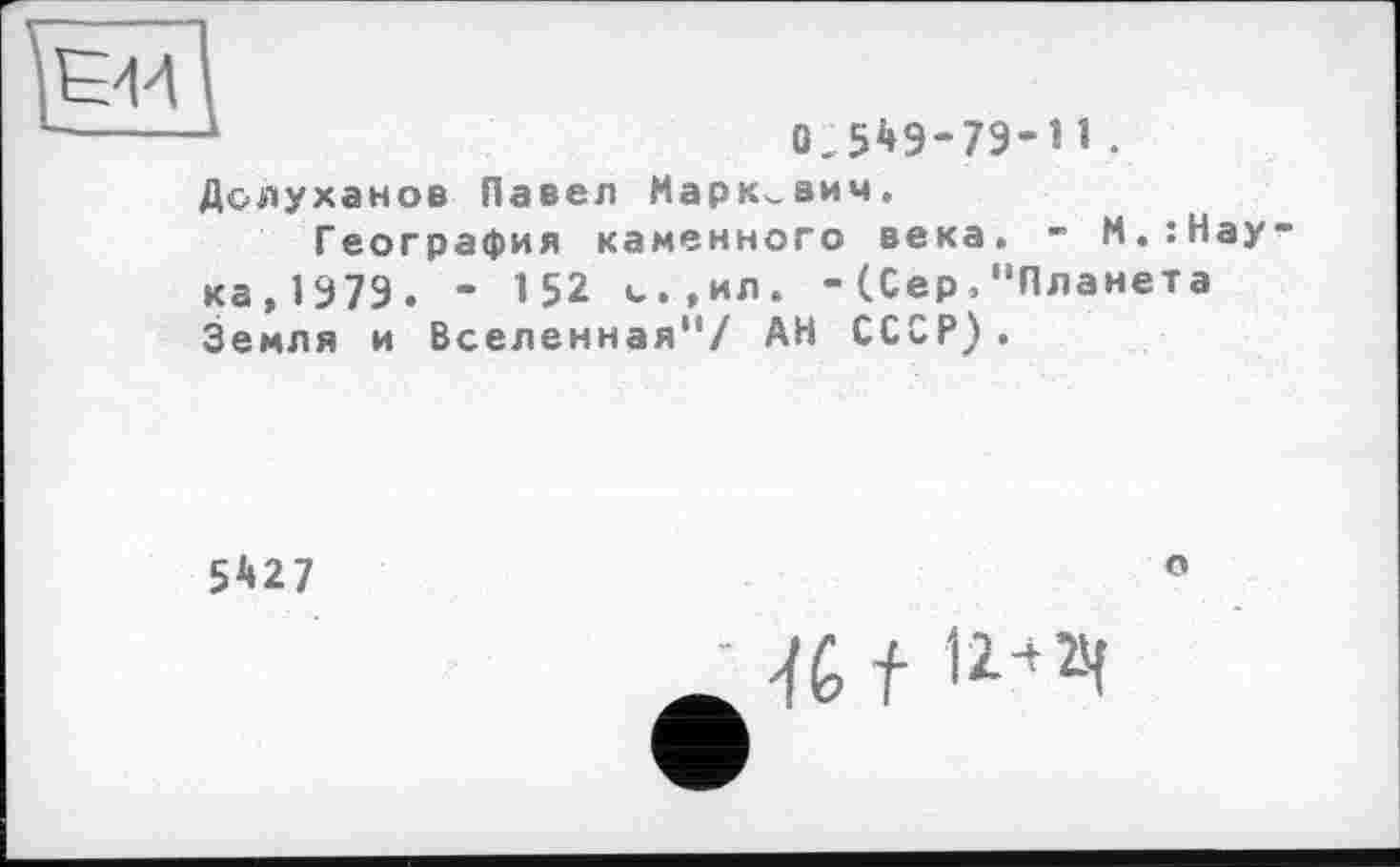 ﻿
0.549-79-11.
Долуханов Павел Маркович.
География каменного века. - М.:Нау-ка, 1979. - 1 52 с.,ил. - (Сер,"Планета Земля и Вселенная"/ АН СССР).
5*27
о